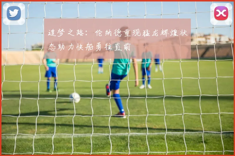 追梦之路：伦纳德重现猛龙辉煌状态助力快船勇往直前