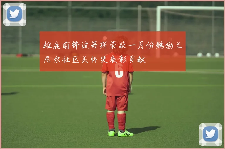 雄鹿前锋波蒂斯荣获一月份鲍勃兰尼尔社区关怀奖表彰贡献