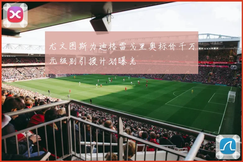 尤文图斯为迪格雷戈里奥标价千万元级别引援计划曝光