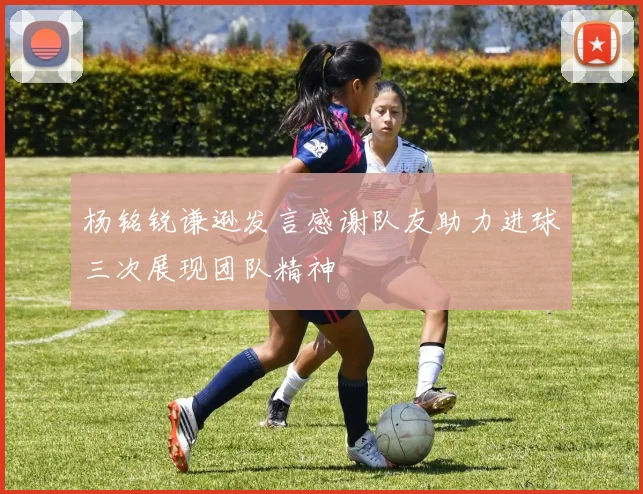 杨铭锐谦逊发言感谢队友助力进球三次展现团队精神