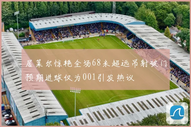 居莱尔惊艳全场68米超远吊射破门预期进球仅为001引发热议