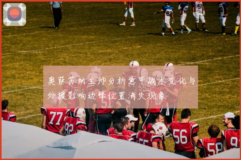 奥萨苏纳主帅分析意甲战术变化与外援影响边锋位置消失现象