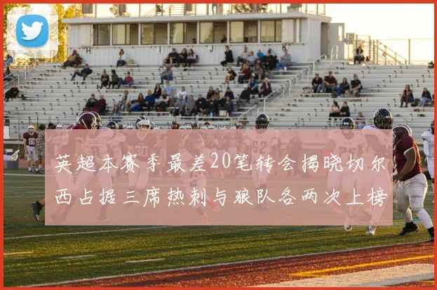 英超本赛季最差20笔转会揭晓切尔西占据三席热刺与狼队各两次上榜