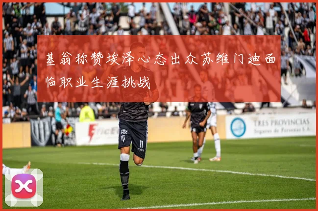 基翁称赞埃泽心态出众苏维门迪面临职业生涯挑战