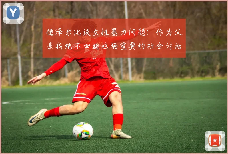 德泽尔比谈女性暴力问题：作为父亲我绝不回避这场重要的社会讨论