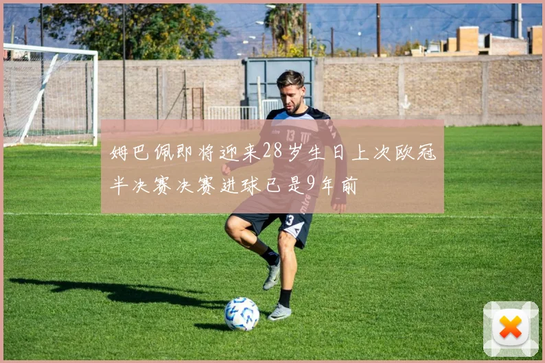 姆巴佩即将迎来28岁生日上次欧冠半决赛决赛进球已是9年前
