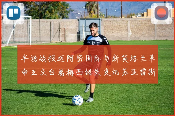 半场战报迈阿密国际与新英格兰革命互交白卷梅西错失良机苏亚雷斯劲射威胁