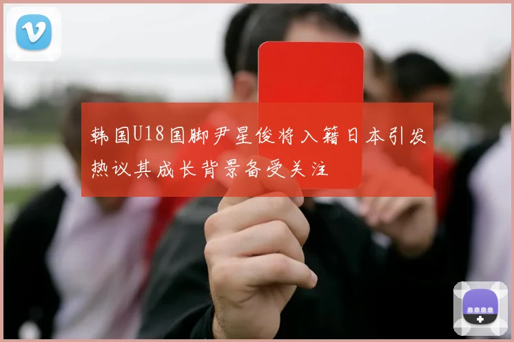 韩国U18国脚尹星俊将入籍日本引发热议其成长背景备受关注