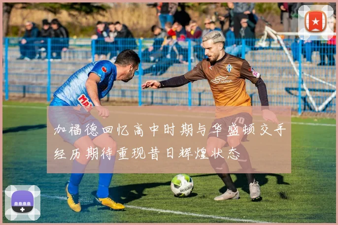 加福德回忆高中时期与华盛顿交手经历期待重现昔日辉煌状态