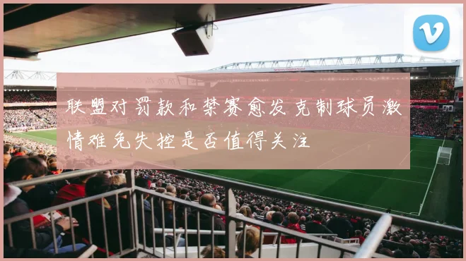 联盟对罚款和禁赛愈发克制球员激情难免失控是否值得关注