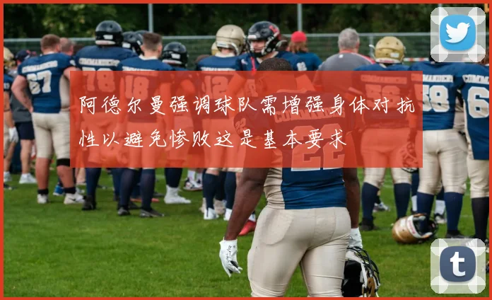 阿德尔曼强调球队需增强身体对抗性以避免惨败这是基本要求