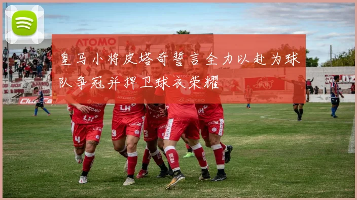 皇马小将皮塔奇誓言全力以赴为球队争冠并捍卫球衣荣耀